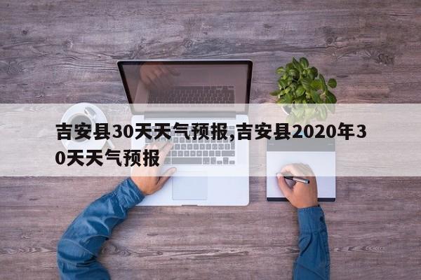 吉安县30天天气预报,吉安县2020年30天天气预报 第1张