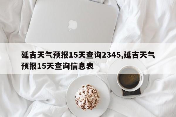 延吉天气预报15天查询2345,延吉天气预报15天查询信息表