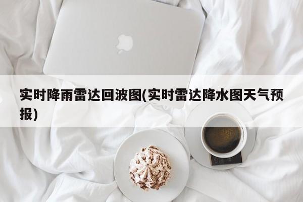 实时降雨雷达回波图(实时雷达降水图天气预报)