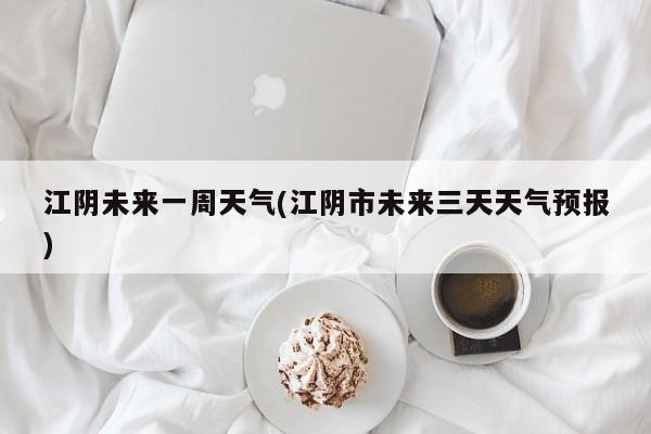 江阴未来一周天气(江阴市未来三天天气预报)