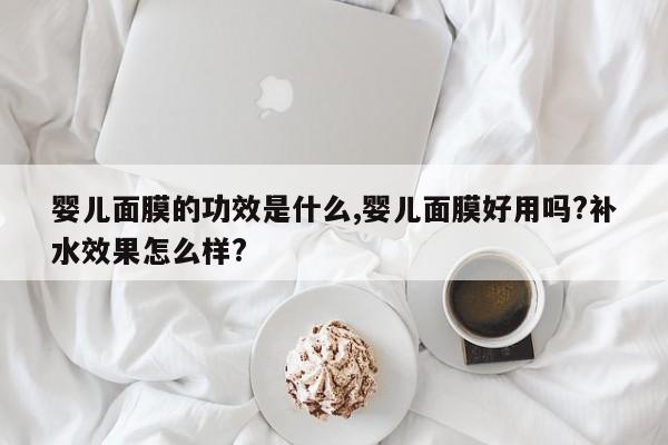婴儿面膜的功效是什么,婴儿面膜好用吗?补水效果怎么样?