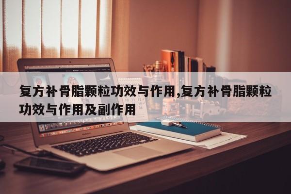 复方补骨脂颗粒功效与作用,复方补骨脂颗粒功效与作用及副作用