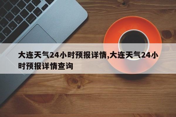 大连天气24小时预报详情,大连天气24小时预报详情查询