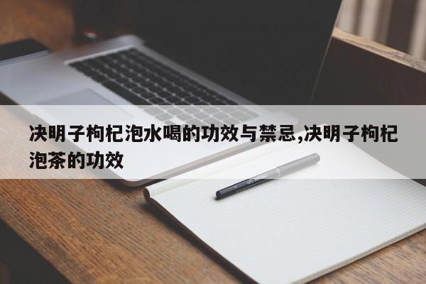 决明子枸杞泡水喝的功效与禁忌,决明子枸杞泡茶的功效