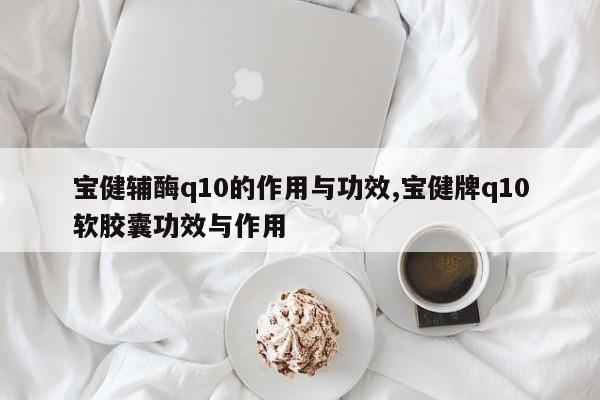 宝健辅酶q10的作用与功效,宝健牌q10软胶囊功效与作用