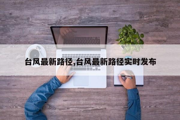 台风最新路径,台风最新路径实时发布