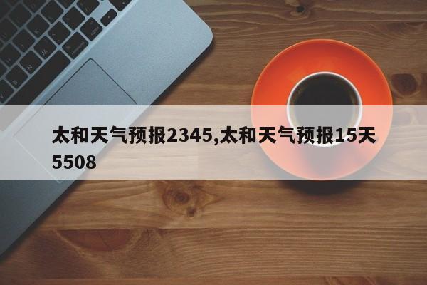太和天气预报2345,太和天气预报15天5508