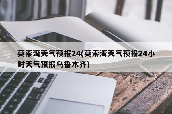 莫索湾天气预报24(莫索湾天气预报24小时天气预报乌鲁木齐)