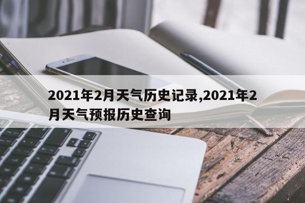 2021年2月天气历史记录,2021年2月天气预报历史查询 第1张