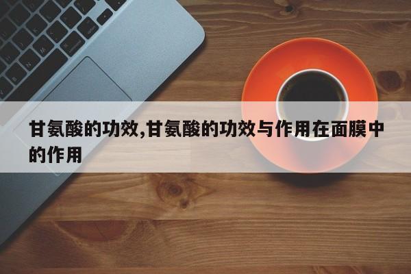 甘氨酸的功效,甘氨酸的功效与作用在面膜中的作用 第1张