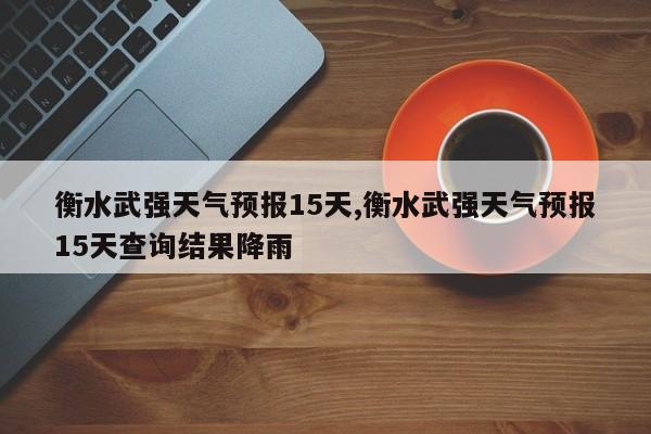 衡水武强天气预报15天,衡水武强天气预报15天查询结果降雨