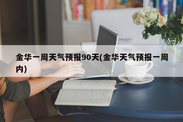 金华一周天气预报90天(金华天气预报一周内)
