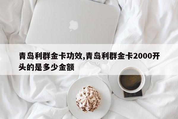 青岛利群金卡功效,青岛利群金卡2000开头的是多少金额