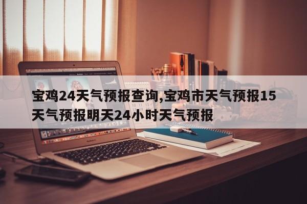 宝鸡24天气预报查询,宝鸡市天气预报15天气预报明天24小时天气预报