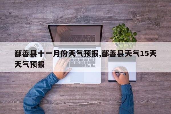 鄯善县十一月份天气预报,鄯善县天气15天天气预报