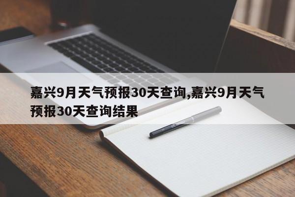 嘉兴9月天气预报30天查询,嘉兴9月天气预报30天查询结果 第1张