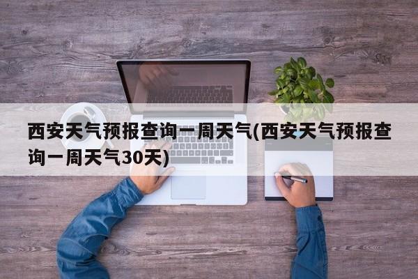 西安天气预报查询一周天气(西安天气预报查询一周天气30天) 第1张