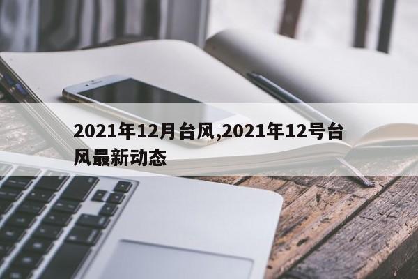 2021年12月台风,2021年12号台风最新动态