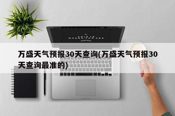 万盛天气预报30天查询(万盛天气预报30天查询最准的)