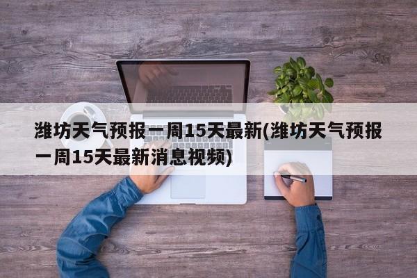 潍坊天气预报一周15天最新(潍坊天气预报一周15天最新消息视频)