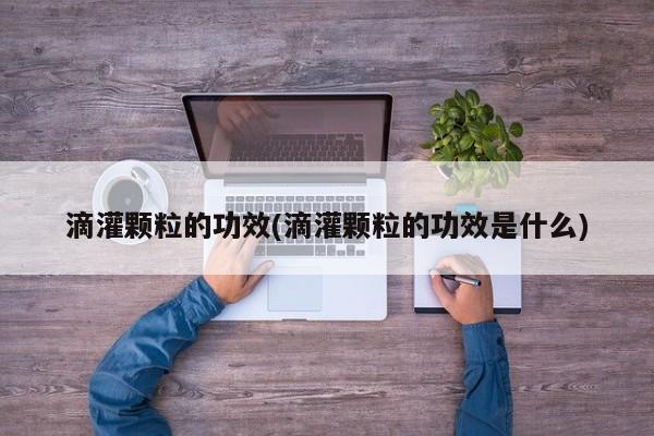 滴灌颗粒的功效(滴灌颗粒的功效是什么)