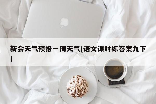 新会天气预报一周天气(语文课时练答案九下)