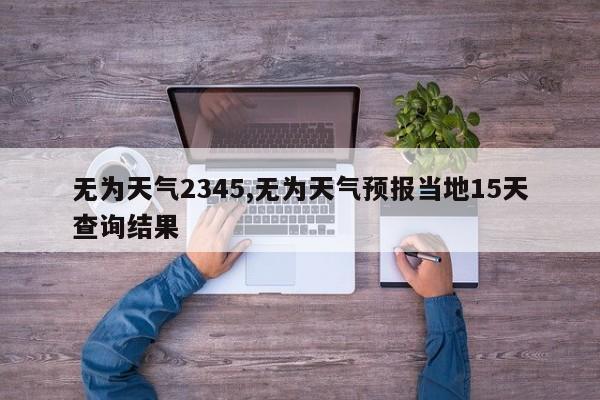 无为天气2345,无为天气预报当地15天查询结果