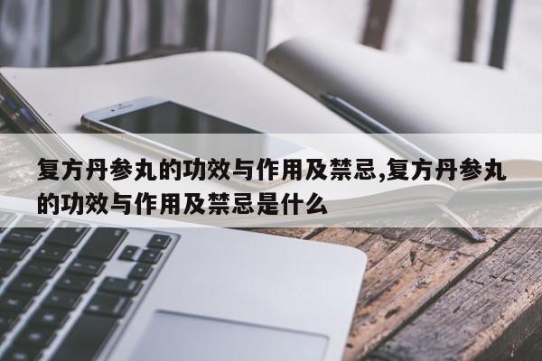 复方丹参丸的功效与作用及禁忌,复方丹参丸的功效与作用及禁忌是什么
