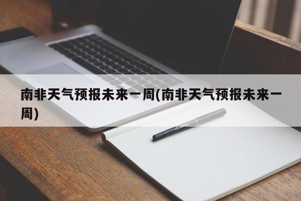 南非天气预报未来一周(南非天气预报未来一周)
