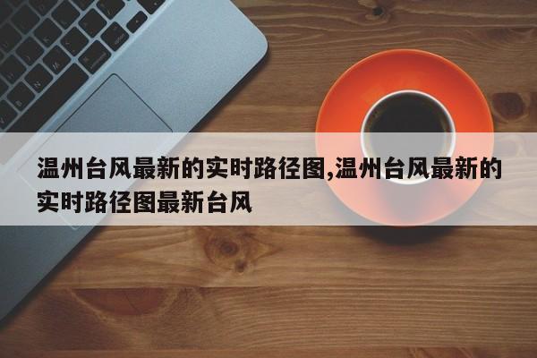 温州台风最新的实时路径图,温州台风最新的实时路径图最新台风