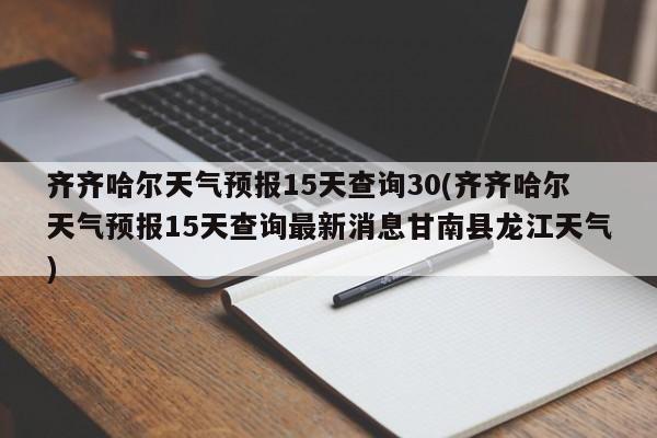 齐齐哈尔天气预报15天查询30(齐齐哈尔天气预报15天查询最新消息甘南县龙江天气)