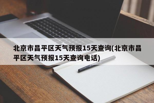 北京市昌平区天气预报15天查询(北京市昌平区天气预报15天查询电话)