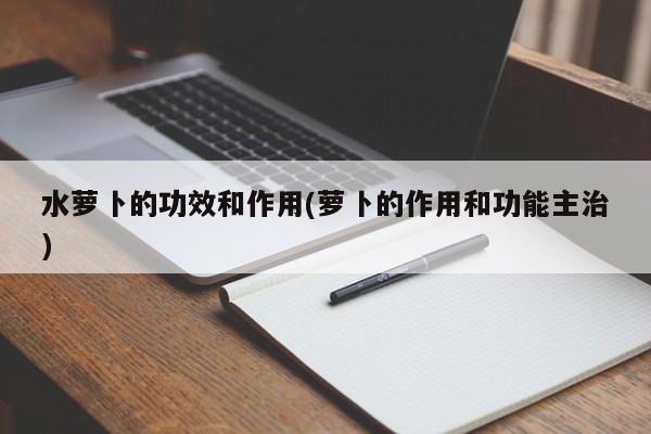 水萝卜的功效和作用(萝卜的作用和功能主治)