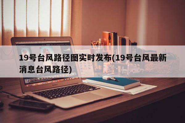 19号台风路径图实时发布(19号台风最新消息台风路径)