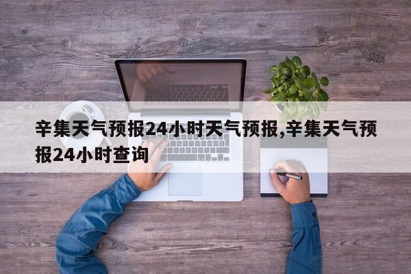 辛集天气预报24小时天气预报,辛集天气预报24小时查询