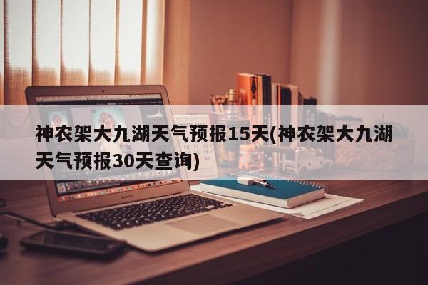 神农架大九湖天气预报15天(神农架大九湖天气预报30天查询) 第1张