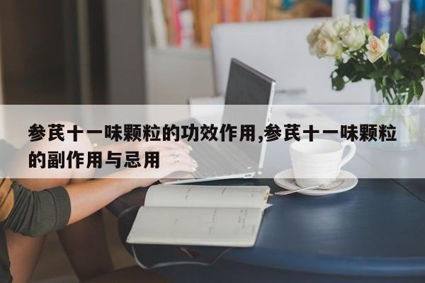 参芪十一味颗粒的功效作用,参芪十一味颗粒的副作用与忌用