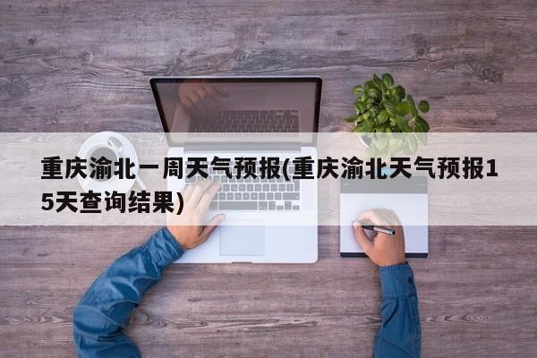 重庆渝北一周天气预报(重庆渝北天气预报15天查询结果) 第1张
