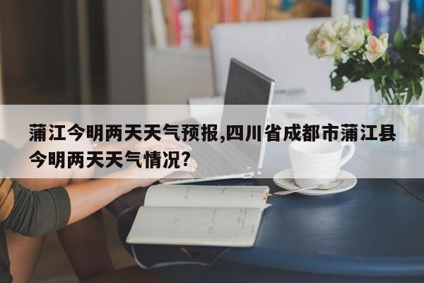 蒲江今明两天天气预报,四川省成都市蒲江县今明两天天气情况? 第1张