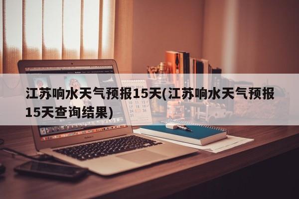 江苏响水天气预报15天(江苏响水天气预报15天查询结果) 第1张