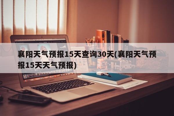 襄阳天气预报15天查询30天(襄阳天气预报15天天气预报) 第1张