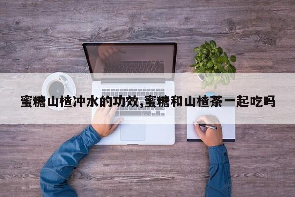 蜜糖山楂冲水的功效,蜜糖和山楂茶一起吃吗