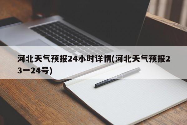 河北天气预报24小时详情(河北天气预报23一24号) 第1张