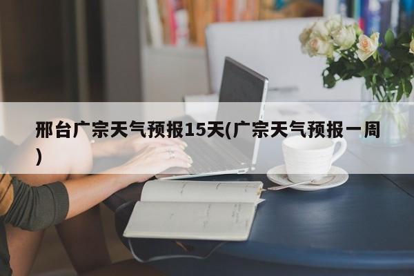邢台广宗天气预报15天(广宗天气预报一周) 第1张