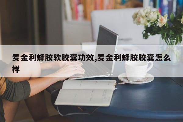 麦金利蜂胶软胶囊功效,麦金利蜂胶胶囊怎么样