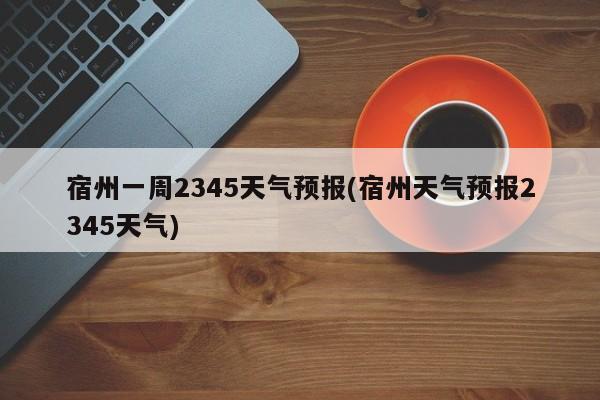 宿州一周2345天气预报(宿州天气预报2345天气) 第1张