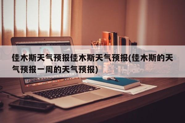 佳木斯天气预报佳木斯天气预报(佳木斯的天气预报一周的天气预报) 第1张