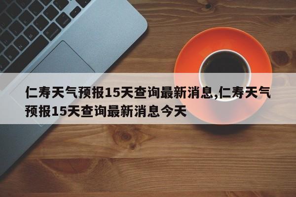 仁寿天气预报15天查询最新消息,仁寿天气预报15天查询最新消息今天 第1张
