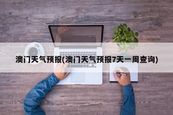 澳门天气预报(澳门天气预报7天一周查询) 第1张