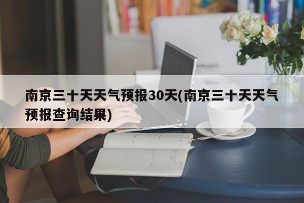 南京三十天天气预报30天(南京三十天天气预报查询结果) 第1张